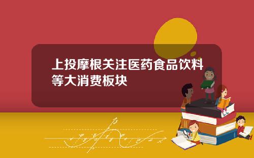 上投摩根关注医药食品饮料等大消费板块