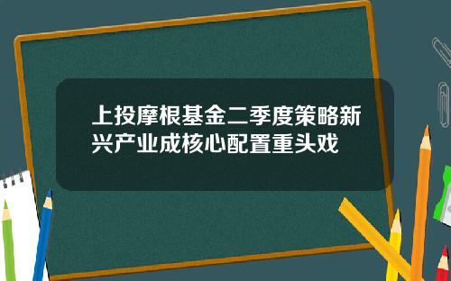 上投摩根基金二季度策略新兴产业成核心配置重头戏