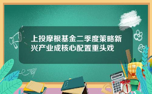 上投摩根基金二季度策略新兴产业成核心配置重头戏