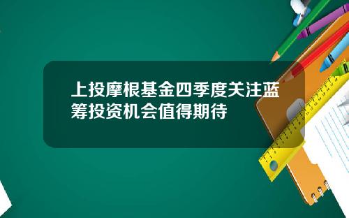 上投摩根基金四季度关注蓝筹投资机会值得期待