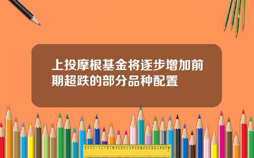 上投摩根基金将逐步增加前期超跌的部分品种配置