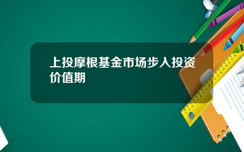 上投摩根基金市场步入投资价值期