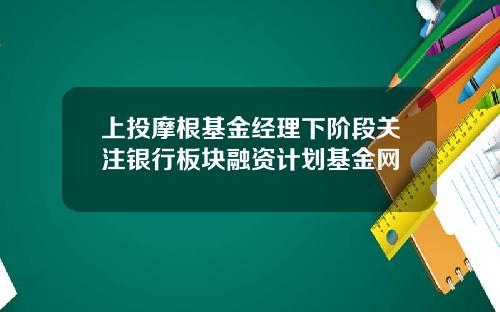 上投摩根基金经理下阶段关注银行板块融资计划基金网