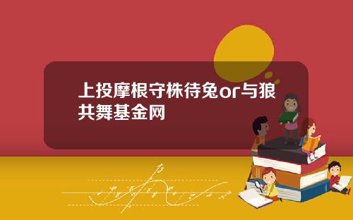 上投摩根守株待兔or与狼共舞基金网