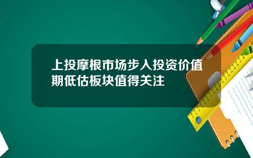 上投摩根市场步入投资价值期低估板块值得关注