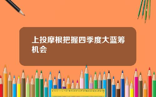 上投摩根把握四季度大蓝筹机会