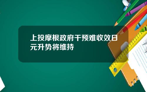 上投摩根政府干预难收效日元升势将维持
