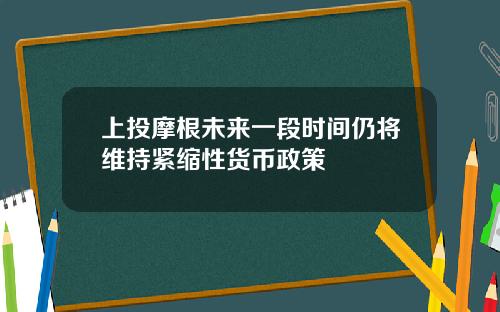 上投摩根未来一段时间仍将维持紧缩性货币政策