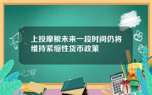 上投摩根未来一段时间仍将维持紧缩性货币政策