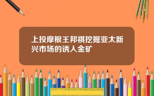 上投摩根王邦祺挖掘亚太新兴市场的诱人金矿