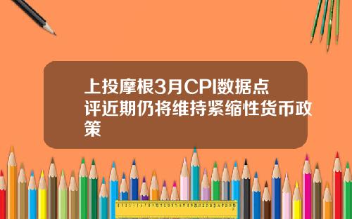 上投摩根3月CPI数据点评近期仍将维持紧缩性货币政策