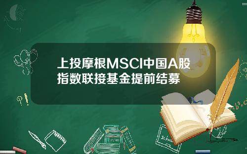 上投摩根MSCI中国A股指数联接基金提前结募
