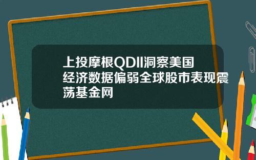 上投摩根QDII洞察美国经济数据偏弱全球股市表现震荡基金网