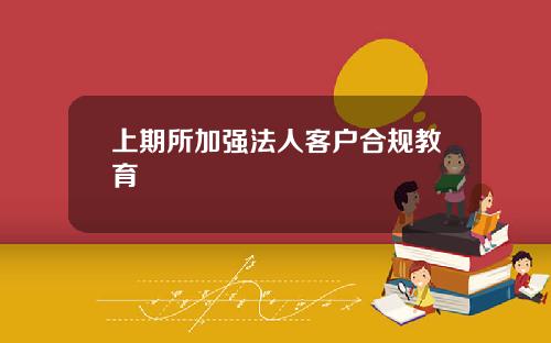 上期所加强法人客户合规教育