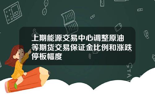 上期能源交易中心调整原油等期货交易保证金比例和涨跌停板幅度
