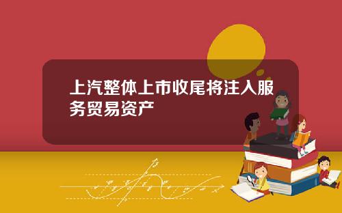 上汽整体上市收尾将注入服务贸易资产