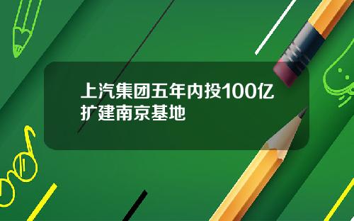上汽集团五年内投100亿扩建南京基地