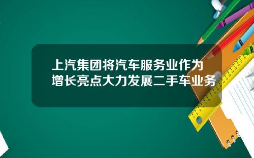 上汽集团将汽车服务业作为增长亮点大力发展二手车业务