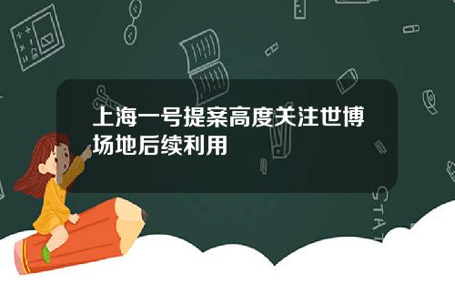 上海一号提案高度关注世博场地后续利用