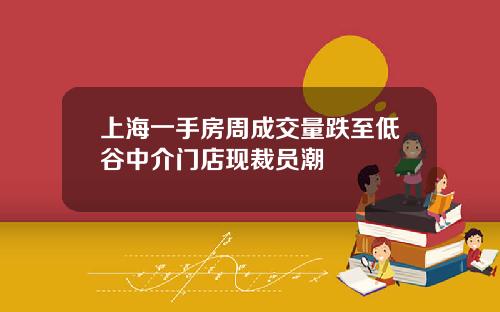 上海一手房周成交量跌至低谷中介门店现裁员潮