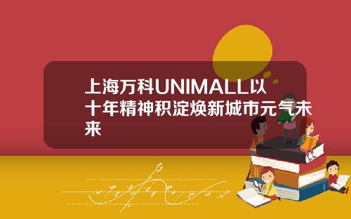 上海万科UNIMALL以十年精神积淀焕新城市元气未来