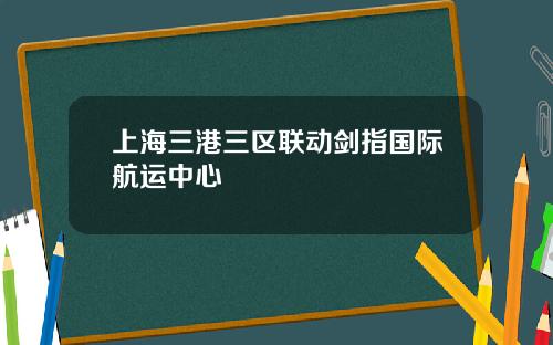 上海三港三区联动剑指国际航运中心