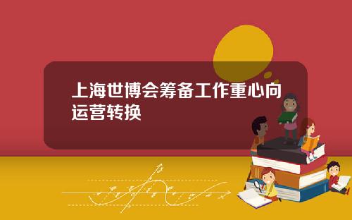 上海世博会筹备工作重心向运营转换