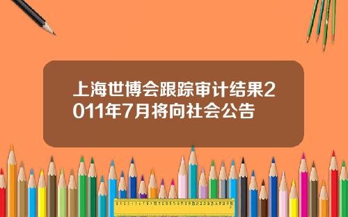 上海世博会跟踪审计结果2011年7月将向社会公告