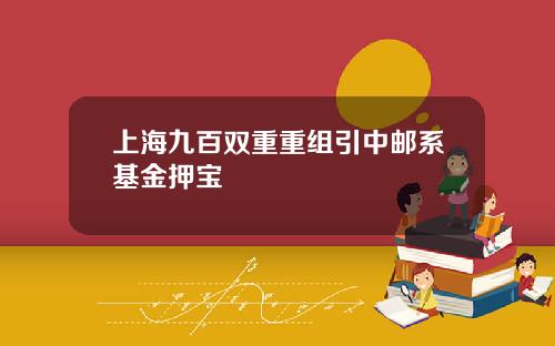 上海九百双重重组引中邮系基金押宝