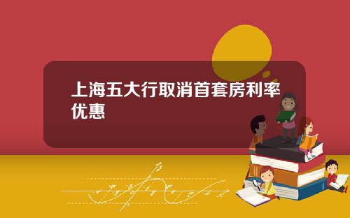 上海五大行取消首套房利率优惠