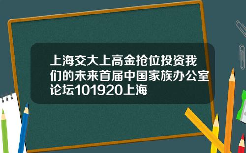 上海交大上高金抢位投资我们的未来首届中国家族办公室论坛101920上海