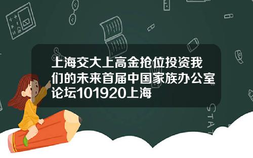 上海交大上高金抢位投资我们的未来首届中国家族办公室论坛101920上海