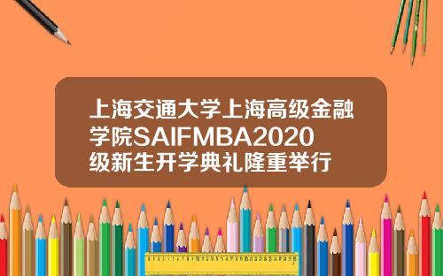上海交通大学上海高级金融学院SAIFMBA2020级新生开学典礼隆重举行