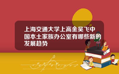 上海交通大学上高金吴飞中国本土家族办公室有哪些新的发展趋势