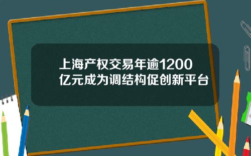 上海产权交易年逾1200亿元成为调结构促创新平台