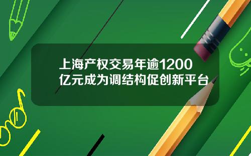 上海产权交易年逾1200亿元成为调结构促创新平台