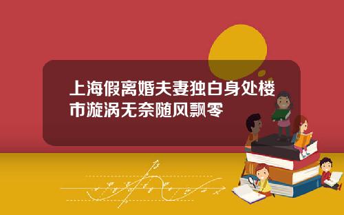 上海假离婚夫妻独白身处楼市漩涡无奈随风飘零