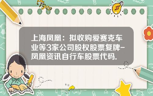 上海凤凰：拟收购爱赛克车业等3家公司股权股票复牌-凤凰资讯自行车股票代码.