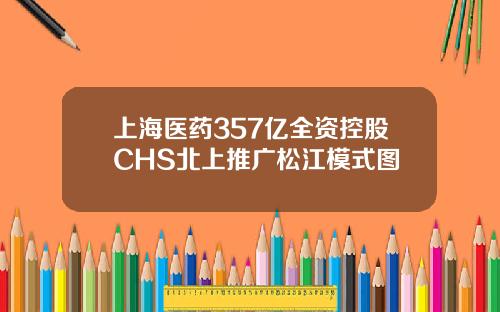 上海医药357亿全资控股CHS北上推广松江模式图