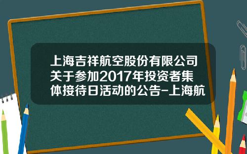 上海吉祥航空股份有限公司关于参加2017年投资者集体接待日活动的公告-上海航空股份有限公司地址