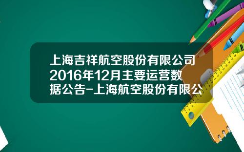 上海吉祥航空股份有限公司2016年12月主要运营数据公告-上海航空股份有限公司地址