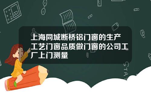 上海同城断桥铝门窗的生产工艺门窗品质做门窗的公司工厂上门测量