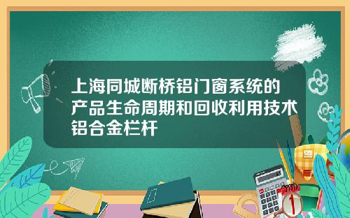 上海同城断桥铝门窗系统的产品生命周期和回收利用技术铝合金栏杆