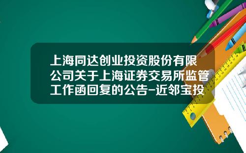 上海同达创业投资股份有限公司关于上海证券交易所监管工作函回复的公告-近邻宝投资多少钱