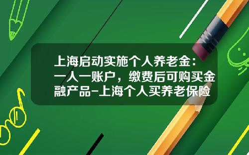 上海启动实施个人养老金：一人一账户，缴费后可购买金融产品-上海个人买养老保险要多少钱