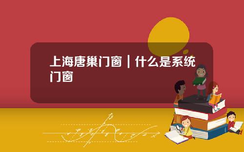 上海唐巢门窗｜什么是系统门窗