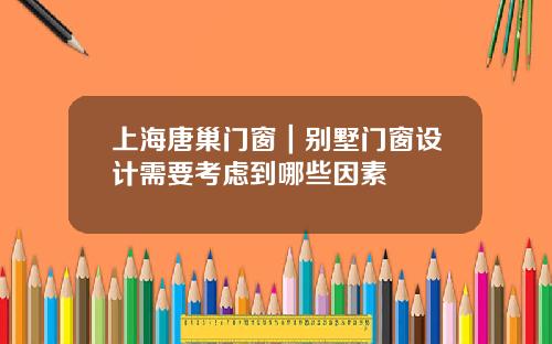 上海唐巢门窗｜别墅门窗设计需要考虑到哪些因素