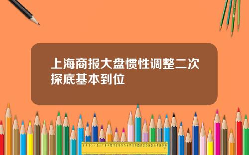 上海商报大盘惯性调整二次探底基本到位