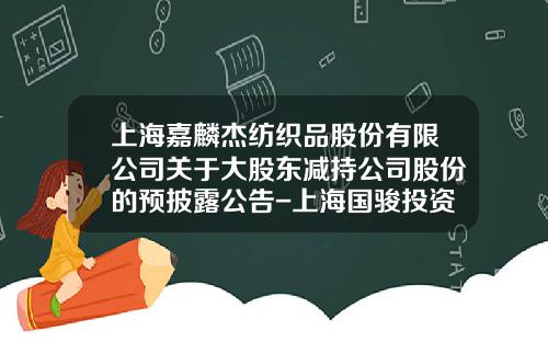 上海嘉麟杰纺织品股份有限公司关于大股东减持公司股份的预披露公告-上海国骏投资有限公司