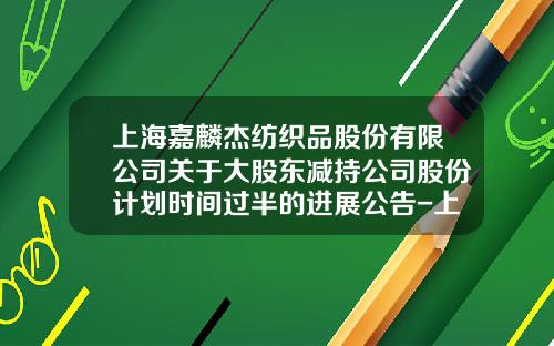 上海嘉麟杰纺织品股份有限公司关于大股东减持公司股份计划时间过半的进展公告-上海国骏投资有限公司